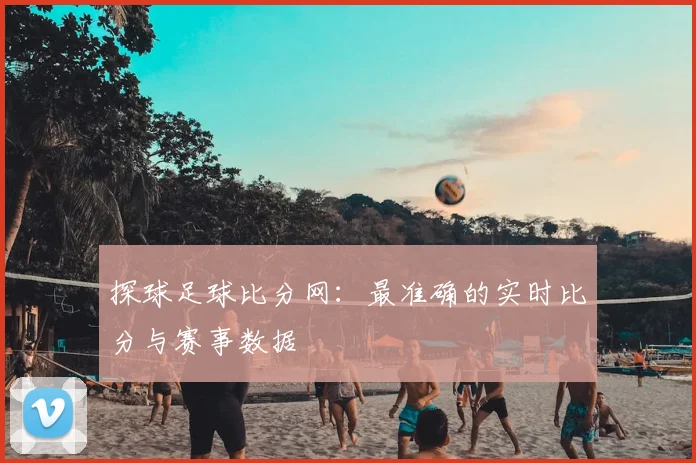 探球足球比分网：最准确的实时比分与赛事数据