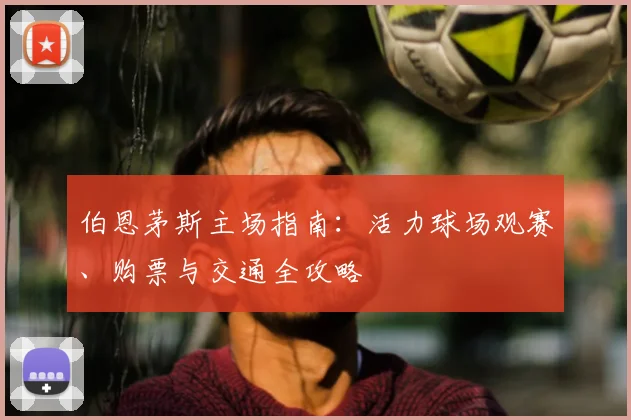 伯恩茅斯主场指南:活力球场观赛、购票与交通全攻略