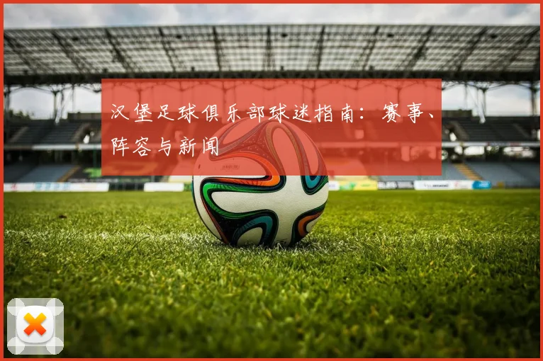 汉堡足球俱乐部球迷指南:赛事、阵容与新闻