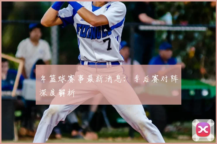 年篮球赛事最新消息:季后赛对阵深度解析
