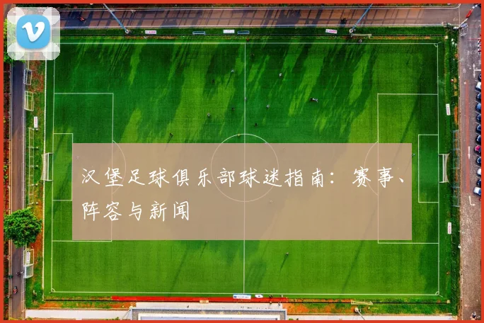 汉堡足球俱乐部球迷指南:赛事、阵容与新闻