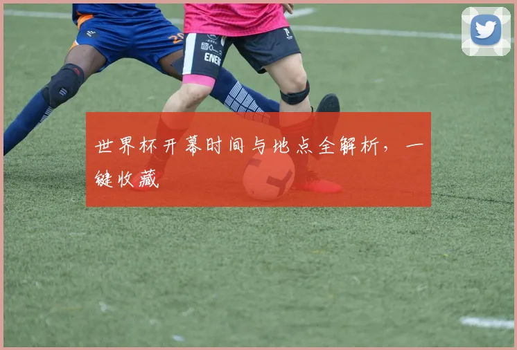 世界杯开幕时间与地点全解析,一键收藏