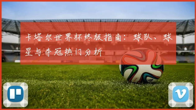 卡塔尔世界杯终极指南:球队、球星与夺冠热门分析
