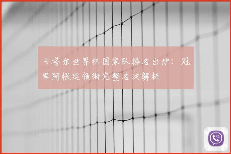 卡塔尔世界杯国家队排名出炉：冠军阿根廷领衔完整名次解析