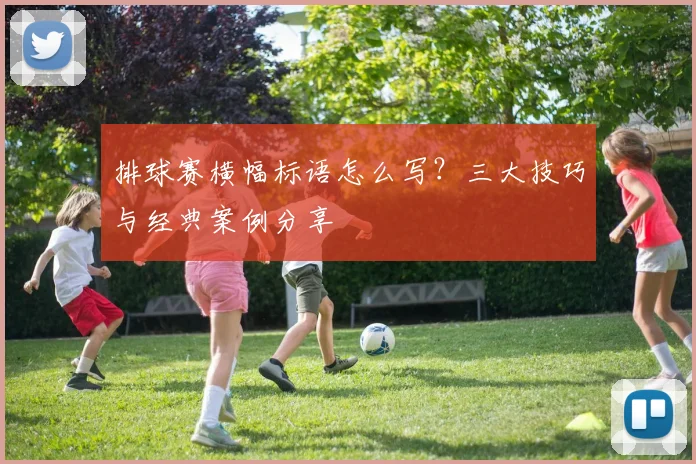 排球赛横幅标语怎么写？三大技巧与经典案例分享